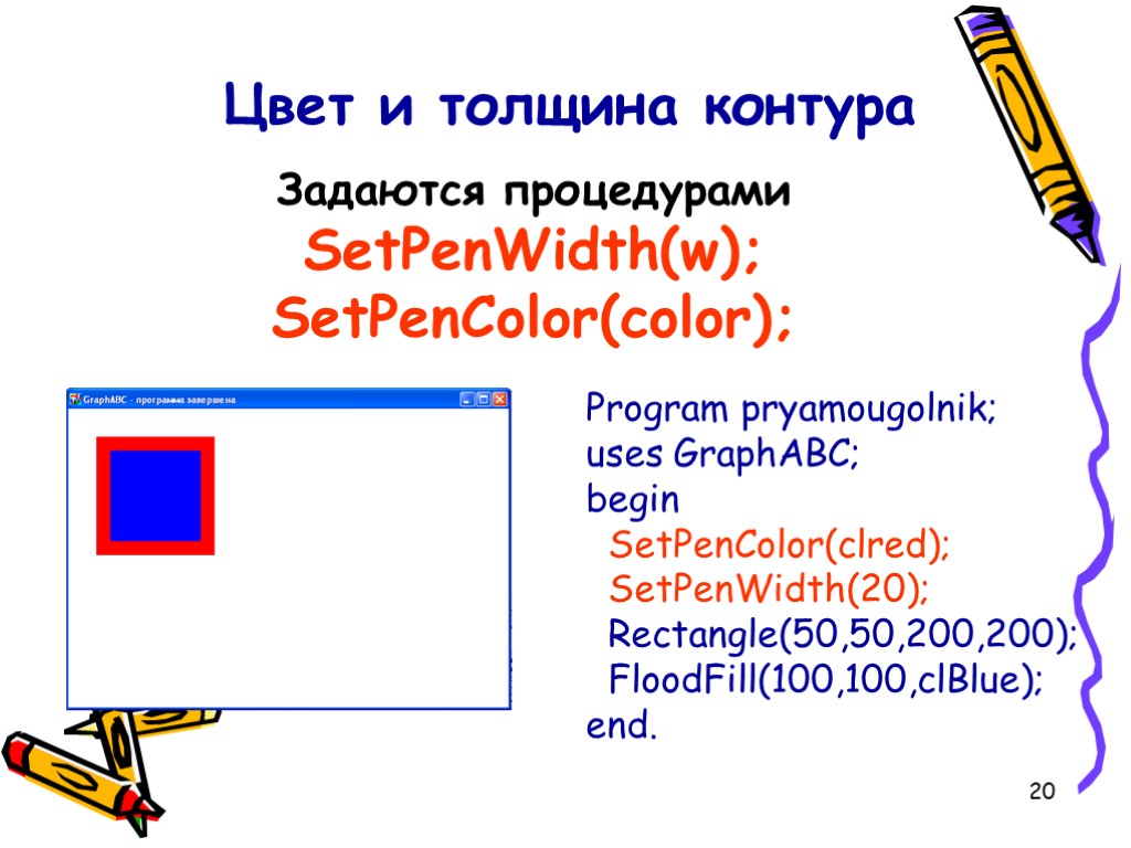 20 Program pryamougolnik; uses GraphABC; begin SetPenColor(clred); SetPenWidth(20); Rectangle(50,50,200,200); FloodFill(100,100,clBlue); end. Цвет и толщина